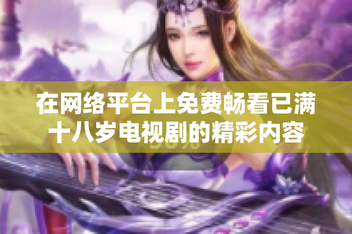 在網(wǎng)絡平臺上免費暢看已滿十八歲電視劇的精彩內(nèi)容