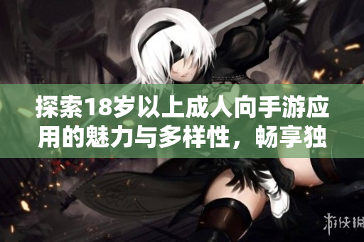 探索18歲以上成人向手游應用的魅力與多樣性，暢享獨特游戲體驗