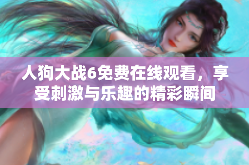 人狗大戰(zhàn)6免費在線觀看，享受刺激與樂趣的精彩瞬間