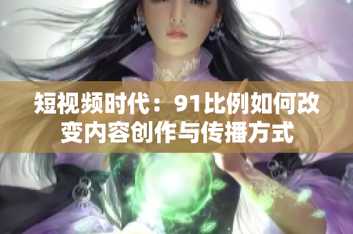 短視頻時代：91比例如何改變內(nèi)容創(chuàng)作與傳播方式