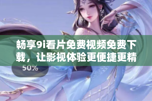 暢享9i看片免費(fèi)視頻免費(fèi)下載，讓影視體驗(yàn)更便捷更精彩