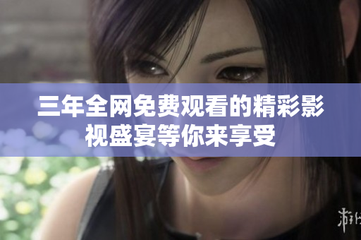 三年全網(wǎng)免費(fèi)觀看的精彩影視盛宴等你來享受