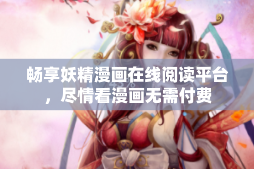 暢享妖精漫畫在線閱讀平臺(tái)，盡情看漫畫無(wú)需付費(fèi)