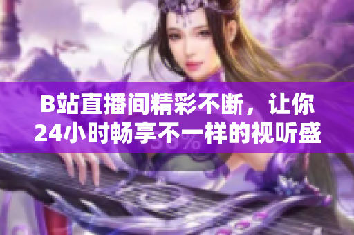 B站直播間精彩不斷，讓你24小時暢享不一樣的視聽盛宴