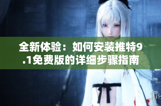 全新體驗：如何安裝推特9.1免費版的詳細步驟指南