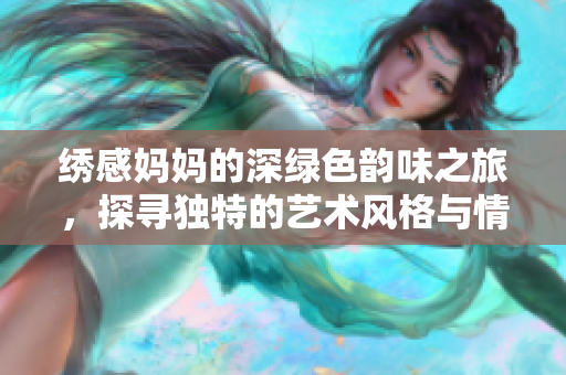 繡感媽媽的深綠色韻味之旅，探尋獨(dú)特的藝術(shù)風(fēng)格與情感表達(dá)