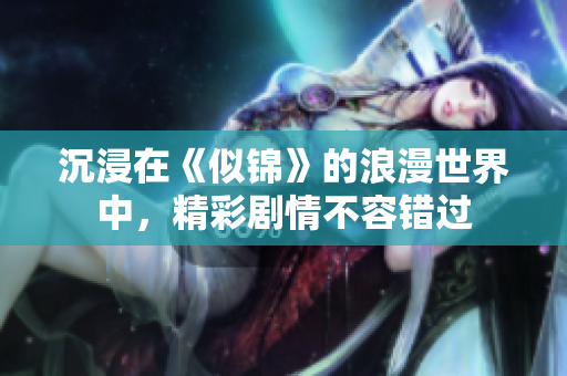 沉浸在《似錦》的浪漫世界中，精彩劇情不容錯過