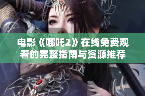 電影《哪吒2》在線免費觀看的完整指南與資源推薦