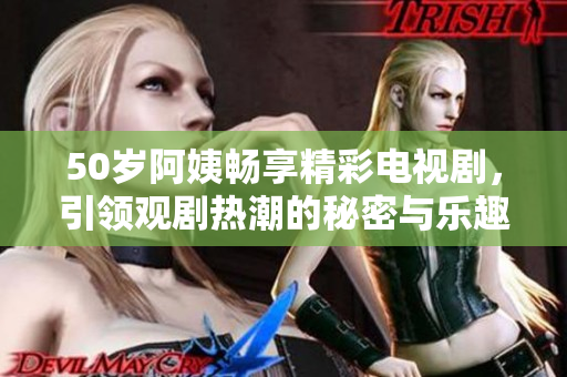 50歲阿姨暢享精彩電視劇，引領(lǐng)觀劇熱潮的秘密與樂趣