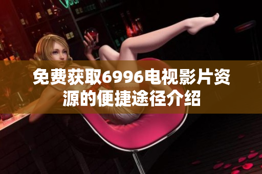 免費獲取6996電視影片資源的便捷途徑介紹