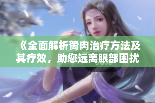 《全面解析胬肉治療方法及其療效，助您遠離眼部困擾》