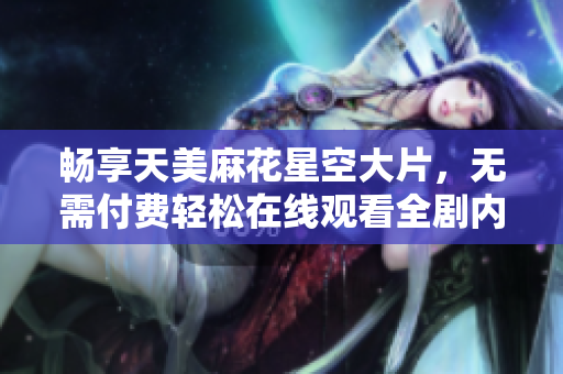 暢享天美麻花星空大片，無需付費(fèi)輕松在線觀看全劇內(nèi)容