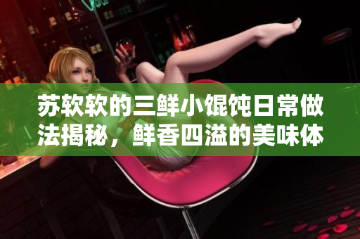 蘇軟軟的三鮮小餛飩?cè)粘Ｗ龇ń颐?，鮮香四溢的美味體驗(yàn)