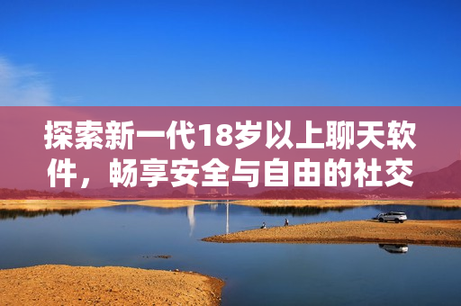 探索新一代18歲以上聊天軟件，暢享安全與自由的社交體驗(yàn)