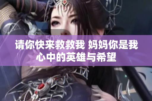 請(qǐng)你快來(lái)救救我 媽媽你是我心中的英雄與希望