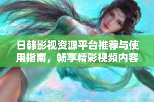 日韓影視資源平臺推薦與使用指南，暢享精彩視頻內(nèi)容體驗