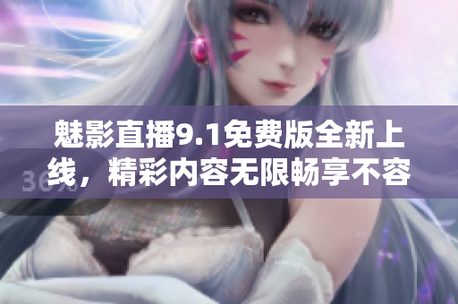 魅影直播9.1免費(fèi)版全新上線，精彩內(nèi)容無限暢享不容錯(cuò)過