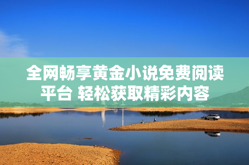 全網(wǎng)暢享黃金小說免費(fèi)閱讀平臺 輕松獲取精彩內(nèi)容