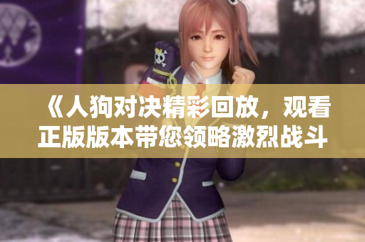《人狗對(duì)決精彩回放，觀看正版版本帶您領(lǐng)略激烈戰(zhàn)斗》