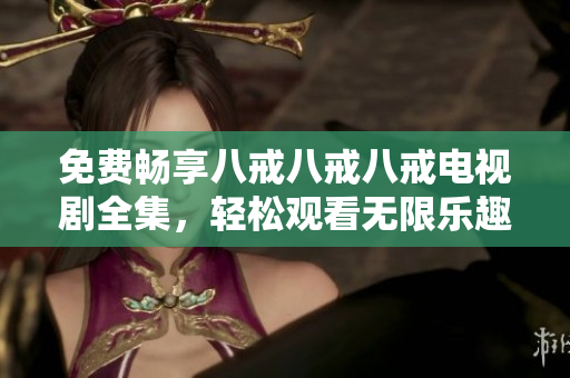 免費(fèi)暢享八戒八戒八戒電視劇全集，輕松觀看無(wú)限樂(lè)趣