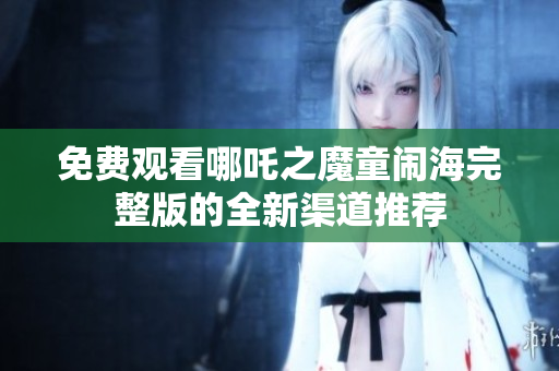 免費(fèi)觀(guān)看哪吒之魔童鬧海完整版的全新渠道推薦