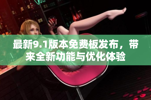 最新9.1版本免費(fèi)板發(fā)布，帶來全新功能與優(yōu)化體驗(yàn)