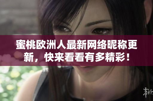 蜜桃歐洲人最新網(wǎng)絡昵稱更新，快來看看有多精彩！