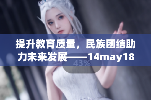 提升教育質(zhì)量，民族團(tuán)結(jié)助力未來(lái)發(fā)展——14may18_xxxxxl56edu解讀