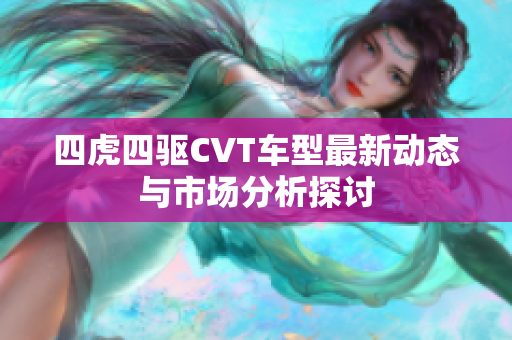 四虎四驅(qū)CVT車型最新動(dòng)態(tài)與市場(chǎng)分析探討