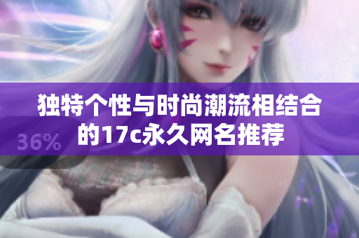 獨(dú)特個(gè)性與時(shí)尚潮流相結(jié)合的17c永久網(wǎng)名推薦