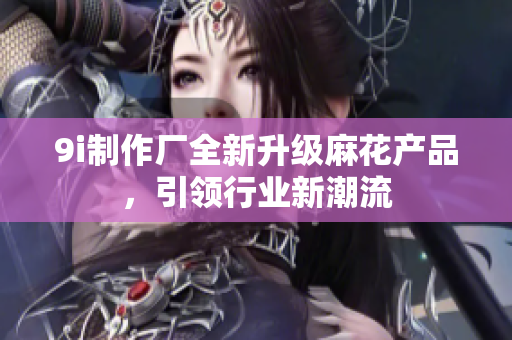 9i制作廠全新升級麻花產(chǎn)品，引領(lǐng)行業(yè)新潮流