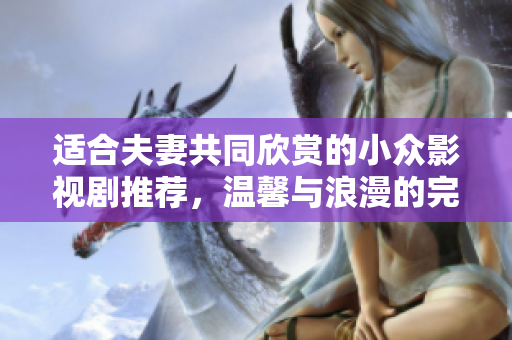 適合夫妻共同欣賞的小眾影視劇推薦，溫馨與浪漫的完美結(jié)合