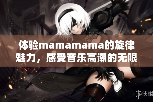 體驗mamamama的旋律魅力，感受音樂高潮的無限可能