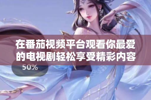 在番茄視頻平臺(tái)觀看你最愛(ài)的電視劇輕松享受精彩內(nèi)容