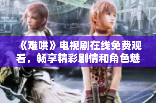 《難哄》電視劇在線免費(fèi)觀看，暢享精彩劇情和角色魅力！