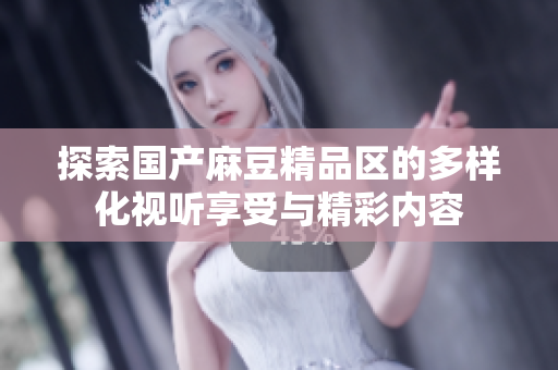 探索國產(chǎn)麻豆精品區(qū)的多樣化視聽享受與精彩內(nèi)容