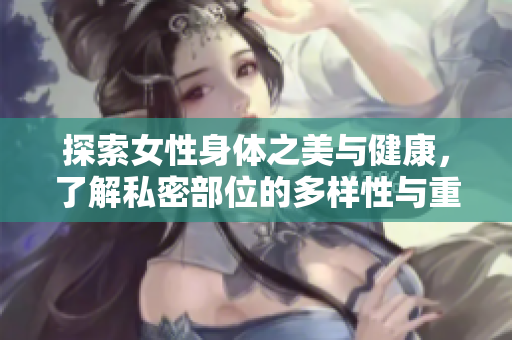探索女性身體之美與健康，了解私密部位的多樣性與重要性