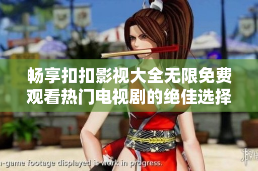 暢享扣扣影視大全無限免費觀看熱門電視劇的絕佳選擇