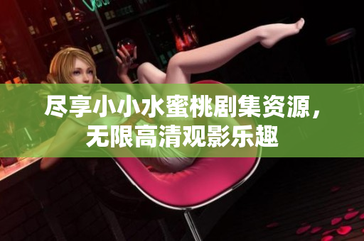 盡享小小水蜜桃劇集資源，無限高清觀影樂趣
