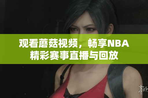 觀看蘑菇視頻，暢享NBA精彩賽事直播與回放
