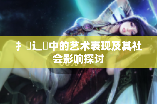 扌喿辶畐中的藝術(shù)表現(xiàn)及其社會(huì)影響探討