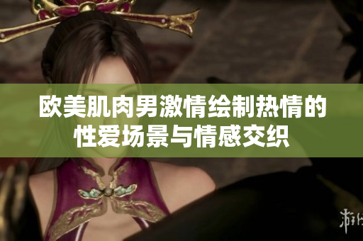 歐美肌肉男激情繪制熱情的性愛場景與情感交織