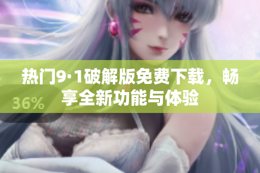 熱門9·1破解版免費下載，暢享全新功能與體驗