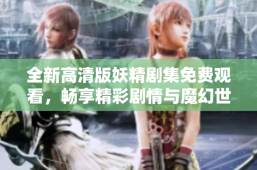 全新高清版妖精劇集免費觀看，暢享精彩劇情與魔幻世界體驗