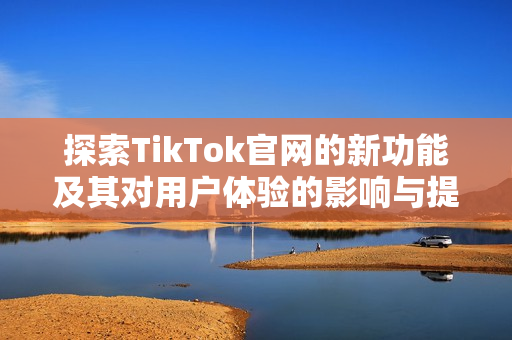 探索TikTok官網(wǎng)的新功能及其對(duì)用戶(hù)體驗(yàn)的影響與提升