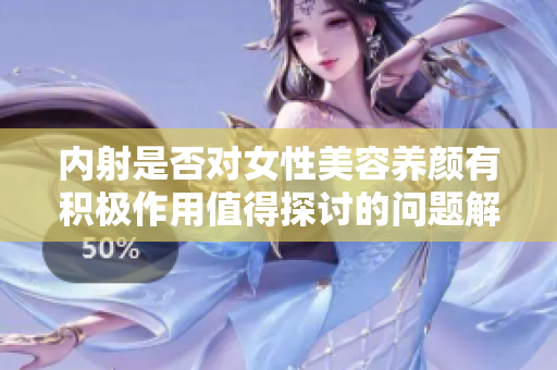 內(nèi)射是否對(duì)女性美容養(yǎng)顏有積極作用值得探討的問題解析