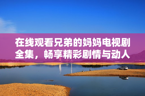 在線觀看兄弟的媽媽電視劇全集，暢享精彩劇情與動人時刻