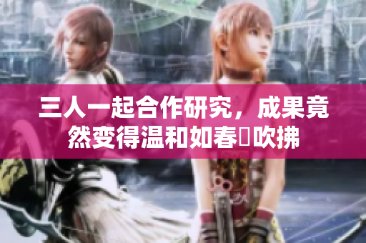 三人一起合作研究，成果竟然變得溫和如春風(fēng)吹拂