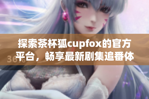 探索茶杯狐c(diǎn)upfox的官方平臺(tái)，暢享最新劇集追番體驗(yàn)