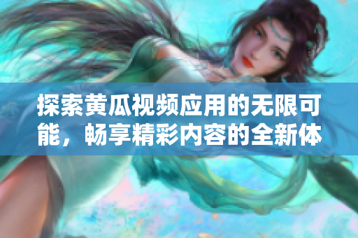 探索黃瓜視頻應(yīng)用的無限可能，暢享精彩內(nèi)容的全新體驗